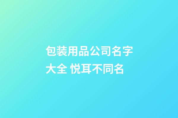 包装用品公司名字大全 悦耳不同名-第1张-公司起名-玄机派